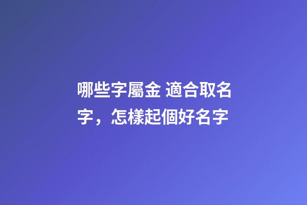 哪些字屬金 適合取名字，怎樣起個好名字